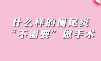 【名醫(yī)面對面之消化100問】什么樣的闌尾炎“不需要”做手術(shù)？