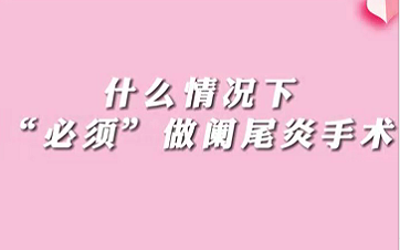 【名醫(yī)面對面之消化100問】什么情況下“必須做”闌尾手術(shù)？